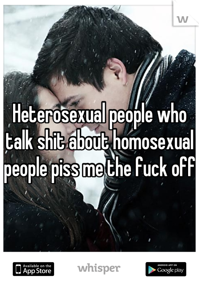 Heterosexual people who talk shit about homosexual people piss me the fuck off