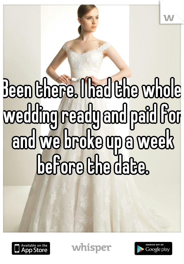Been there. I had the whole wedding ready and paid for and we broke up a week before the date.