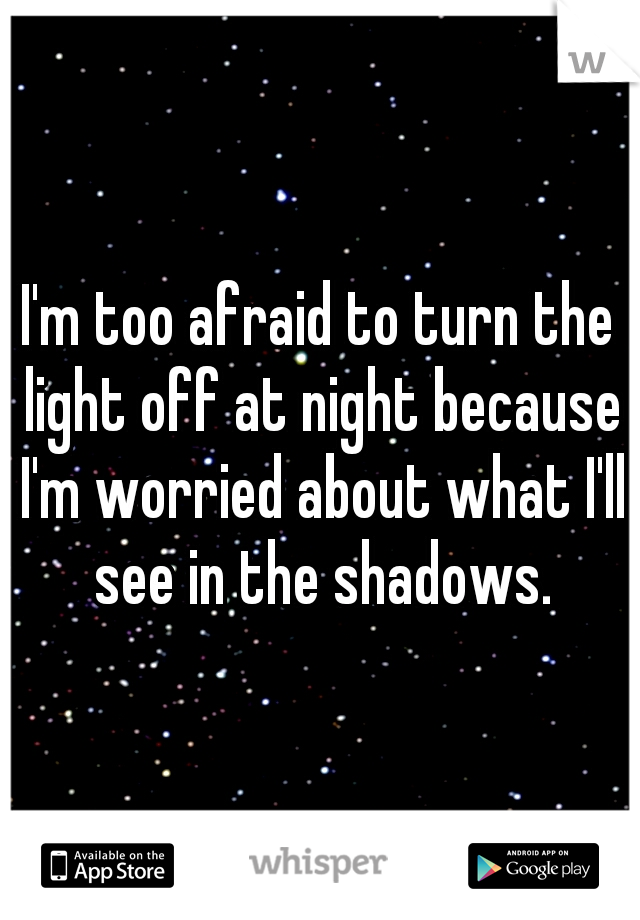 I'm too afraid to turn the light off at night because I'm worried about what I'll see in the shadows.