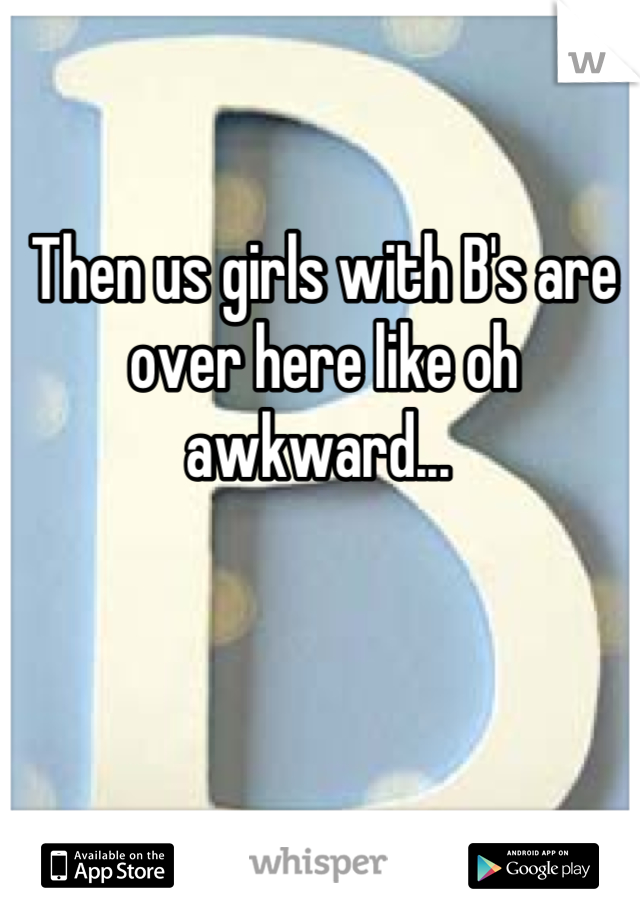 Then us girls with B's are over here like oh awkward... 