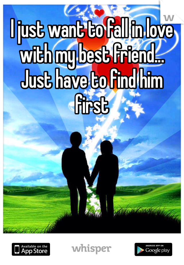 I just want to fall in love with my best friend... Just have to find him first 