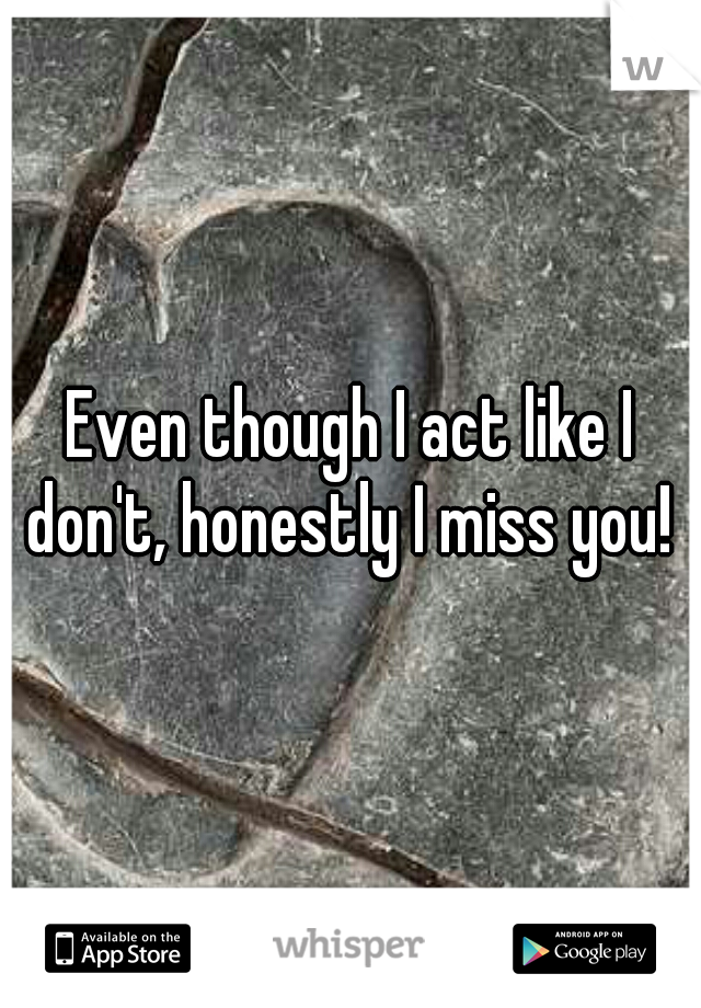 Even though I act like I don't, honestly I miss you! 