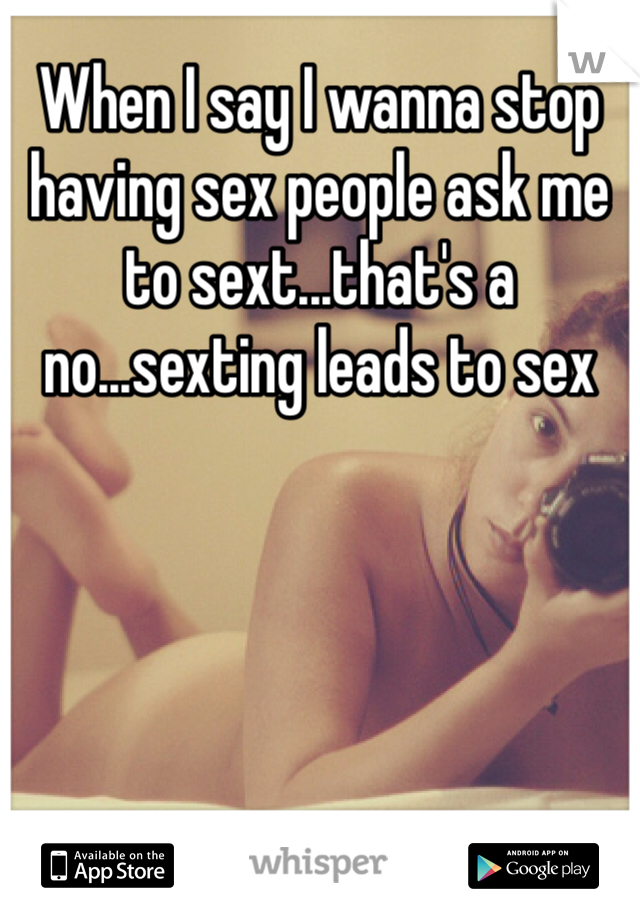 When I say I wanna stop having sex people ask me to sext...that's a no...sexting leads to sex