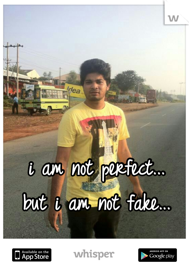 i am not perfect...
but i am not fake...