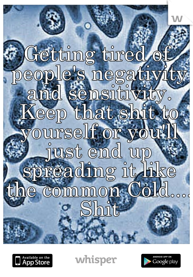 Getting tired of people's negativity and sensitivity. Keep that shit to yourself or you'll just end up spreading it like the common Cold.... Shit