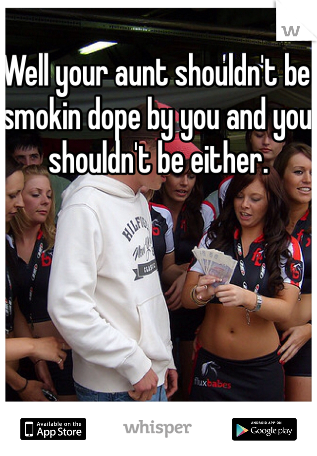 Well your aunt shouldn't be smokin dope by you and you shouldn't be either. 