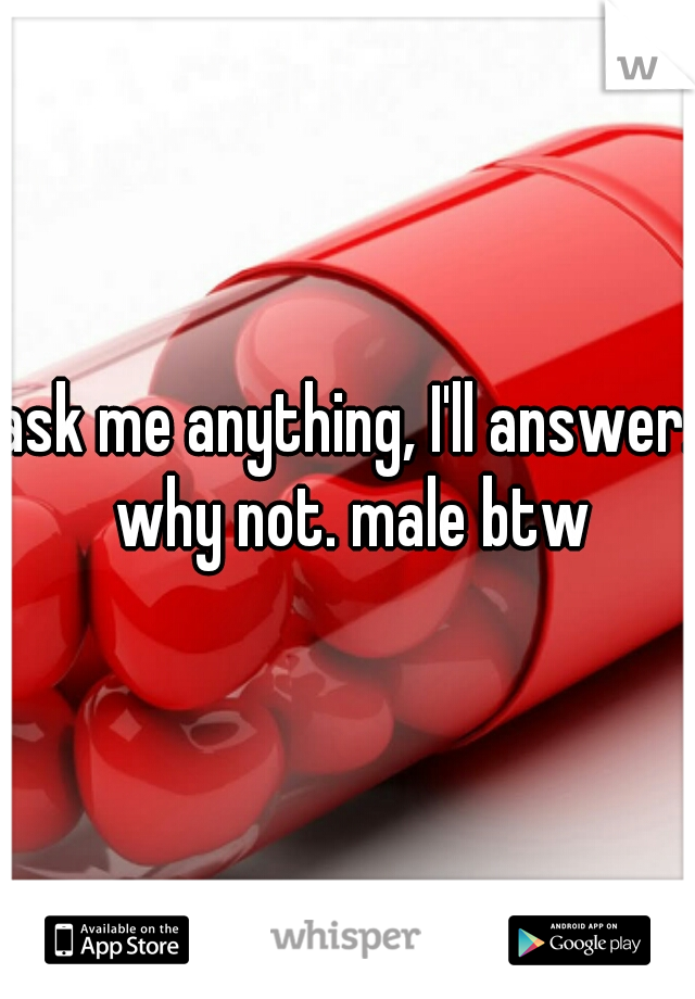 ask me anything, I'll answer. why not. male btw