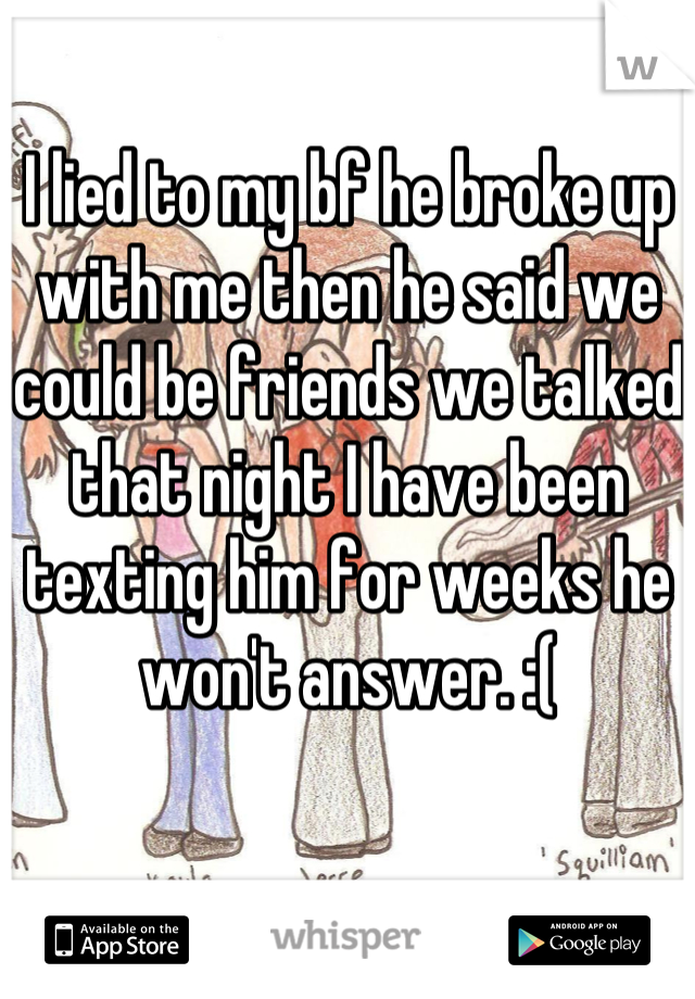 I lied to my bf he broke up with me then he said we could be friends we talked that night I have been texting him for weeks he won't answer. :(