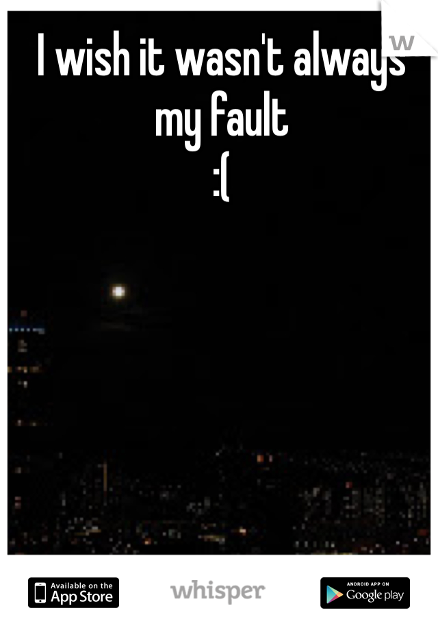 I wish it wasn't always my fault
:(