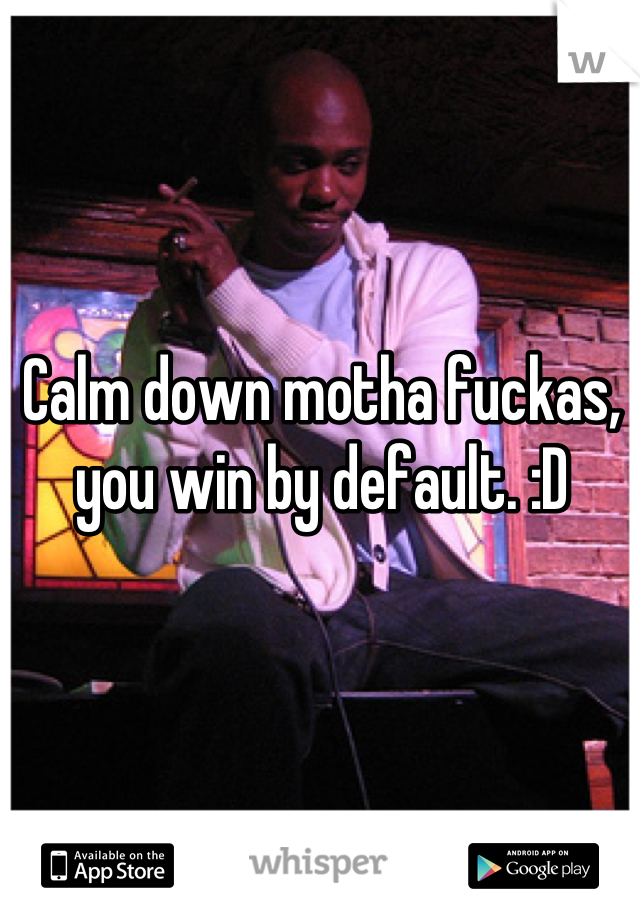 Calm down motha fuckas, you win by default. :D