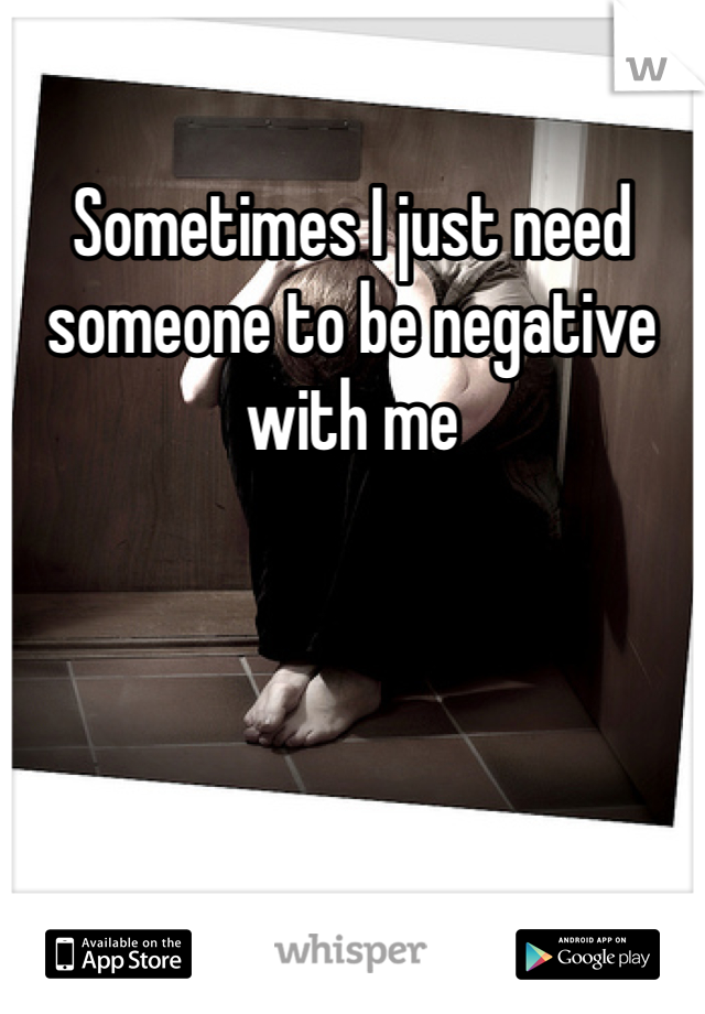 Sometimes I just need someone to be negative with me