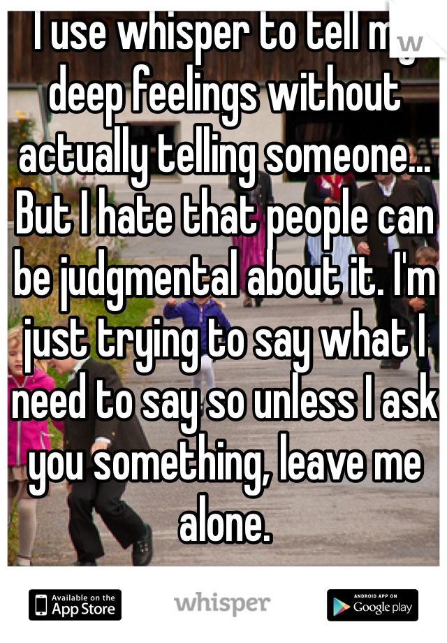 I use whisper to tell my deep feelings without actually telling someone... But I hate that people can be judgmental about it. I'm just trying to say what I need to say so unless I ask you something, leave me alone.
