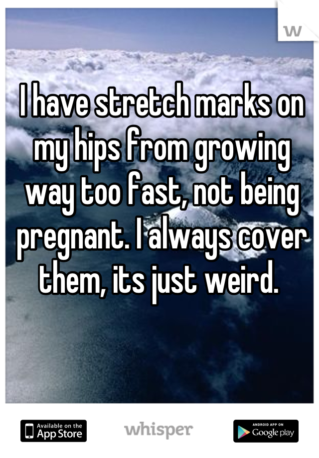 I have stretch marks on my hips from growing way too fast, not being pregnant. I always cover them, its just weird. 