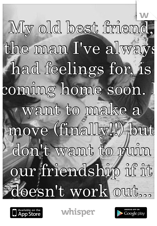 My old best friend, the man I've always had feelings for, is coming home soon. I want to make a move (finally!!) but don't want to ruin our friendship if it doesn't work out...