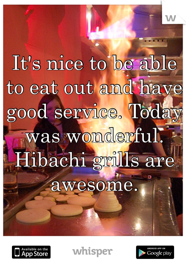 It's nice to be able to eat out and have good service. Today was wonderful. Hibachi grills are awesome. 