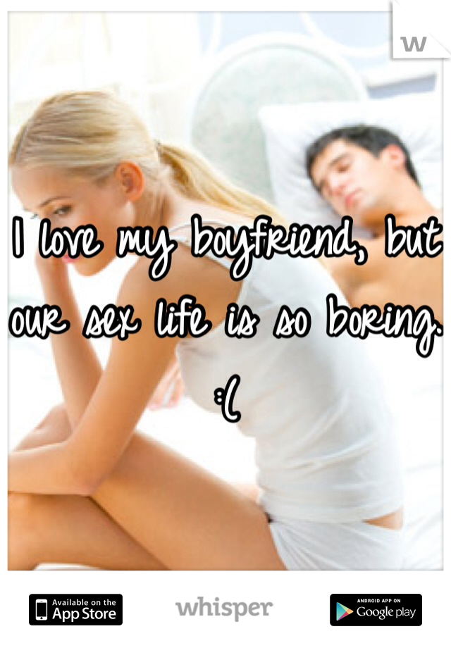 I love my boyfriend, but our sex life is so boring.
:(