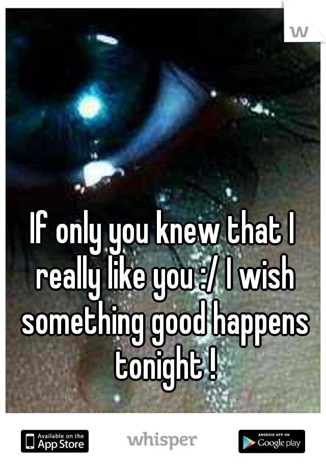 If only you knew that I really like you :/ I wish something good happens tonight !