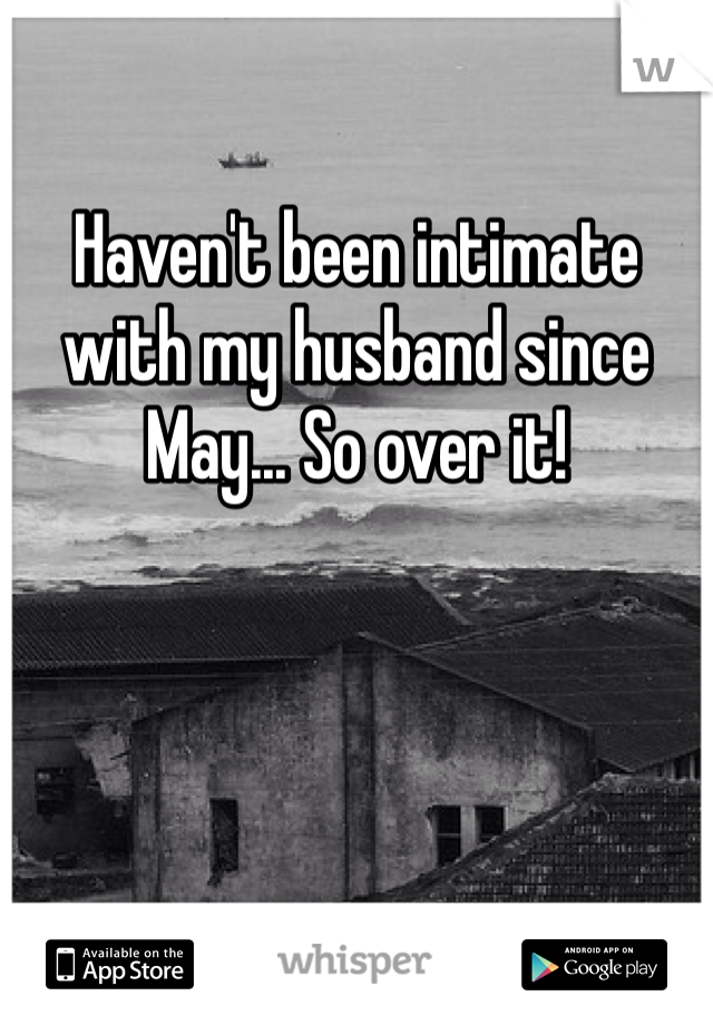 Haven't been intimate with my husband since May... So over it!
