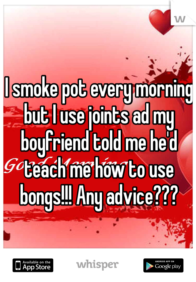 I smoke pot every morning but I use joints ad my boyfriend told me he'd teach me how to use bongs!!! Any advice??? 