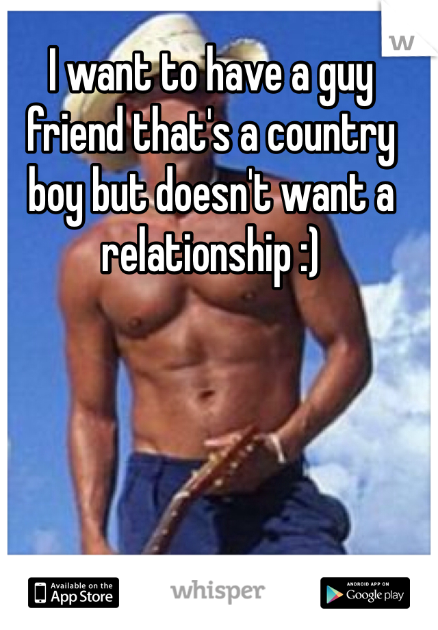 I want to have a guy friend that's a country boy but doesn't want a relationship :)