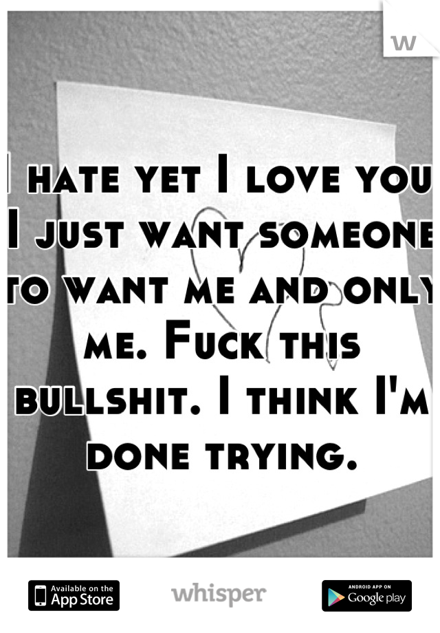 I hate yet I love you. I just want someone to want me and only me. Fuck this bullshit. I think I'm done trying.