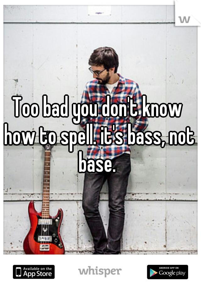 Too bad you don't know how to spell. it's bass, not base. 