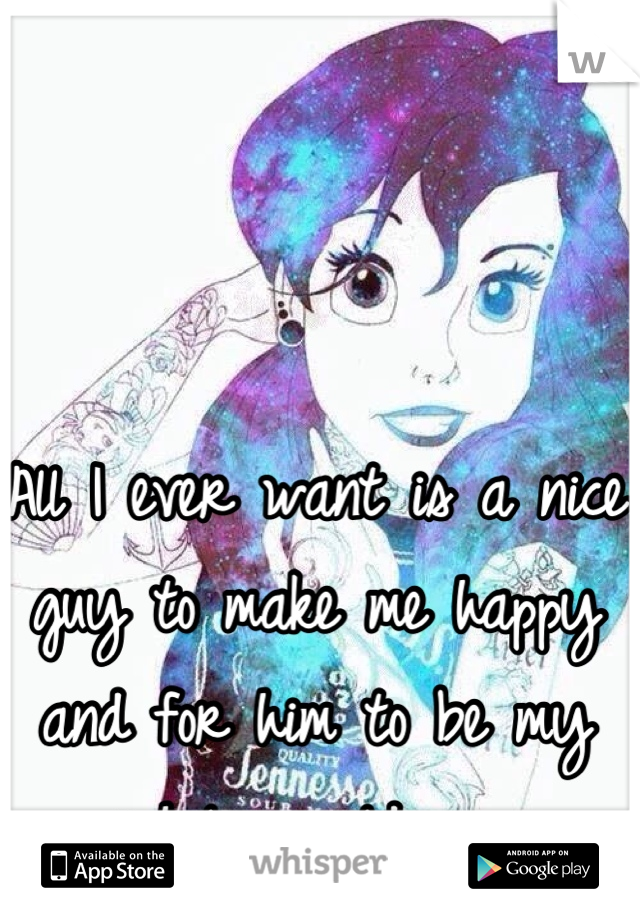 All I ever want is a nice guy to make me happy and for him to be my whole world ......