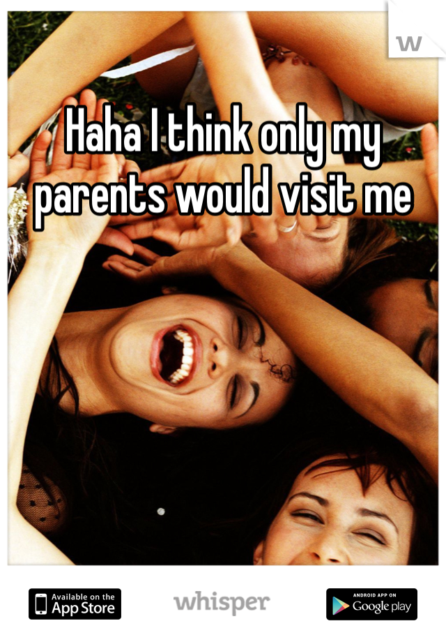 Haha I think only my parents would visit me
