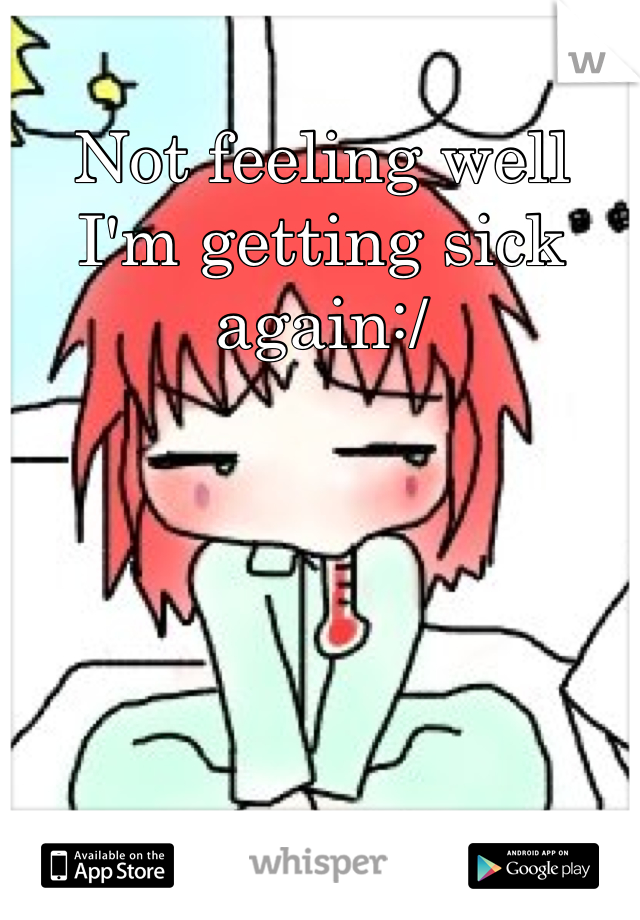 Not feeling well
I'm getting sick again:/
