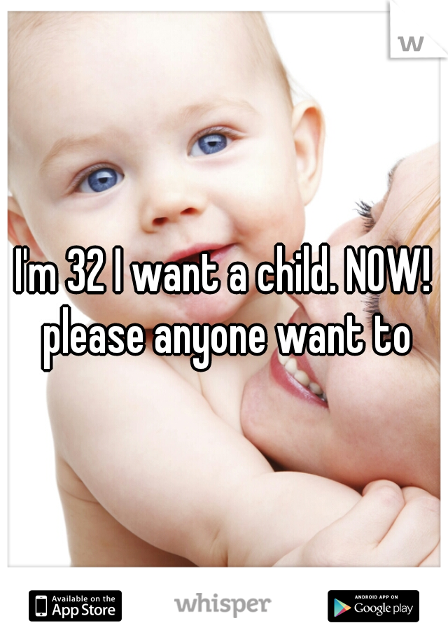 I'm 32 I want a child. NOW! please anyone want to