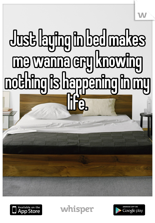Just laying in bed makes me wanna cry knowing nothing is happening in my life.
