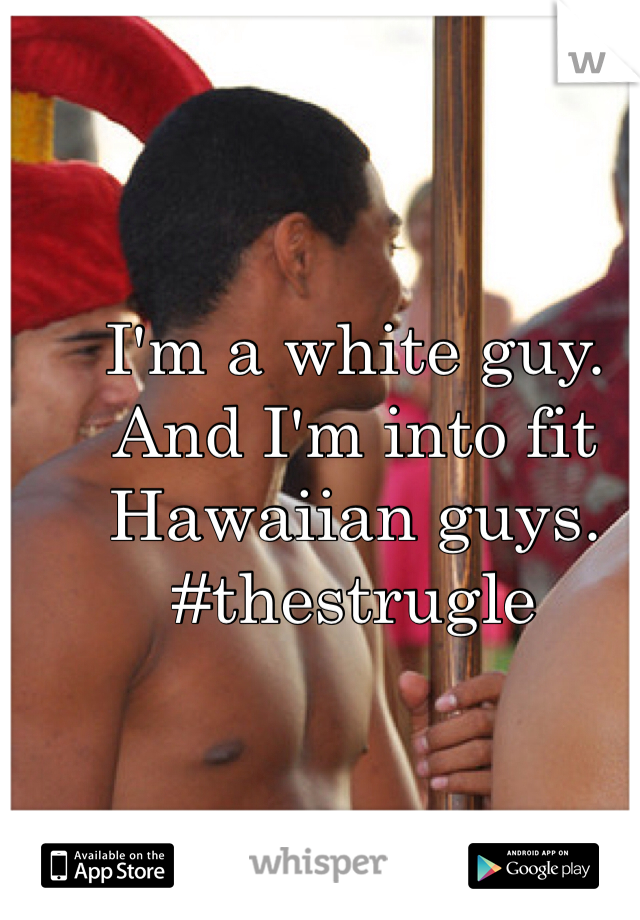 I'm a white guy. And I'm into fit Hawaiian guys. #thestrugle