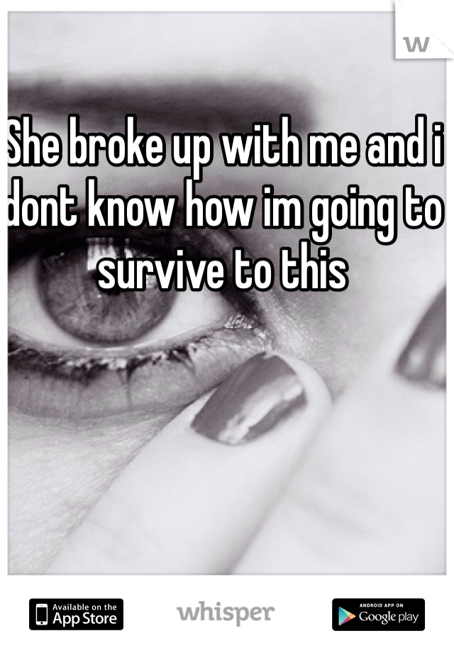 She broke up with me and i dont know how im going to survive to this