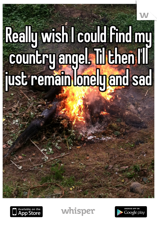 Really wish I could find my country angel. Til then I'll just remain lonely and sad