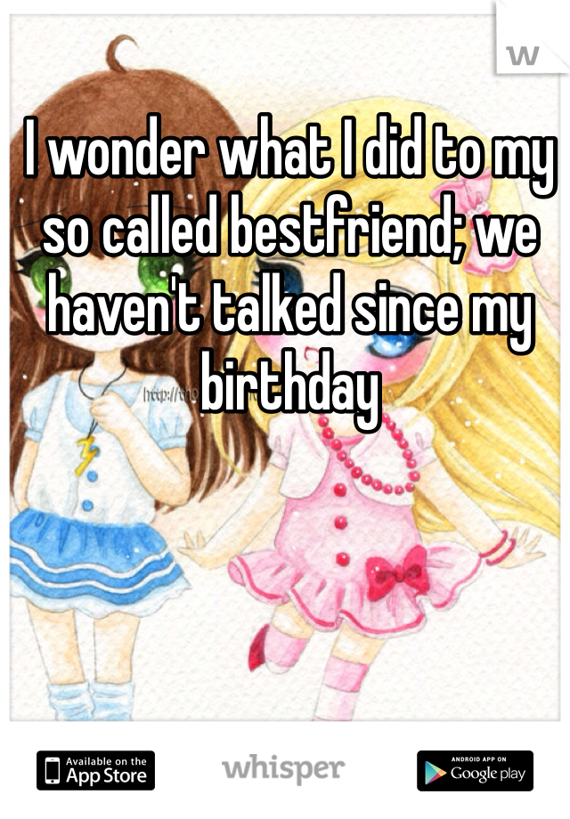 I wonder what I did to my so called bestfriend; we haven't talked since my birthday 