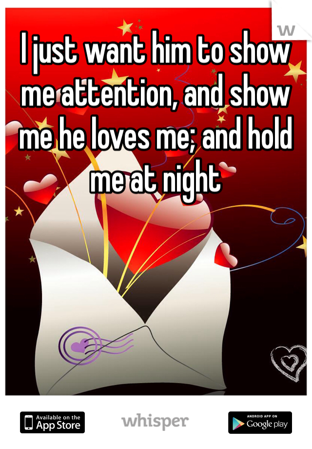I just want him to show me attention, and show me he loves me; and hold me at night