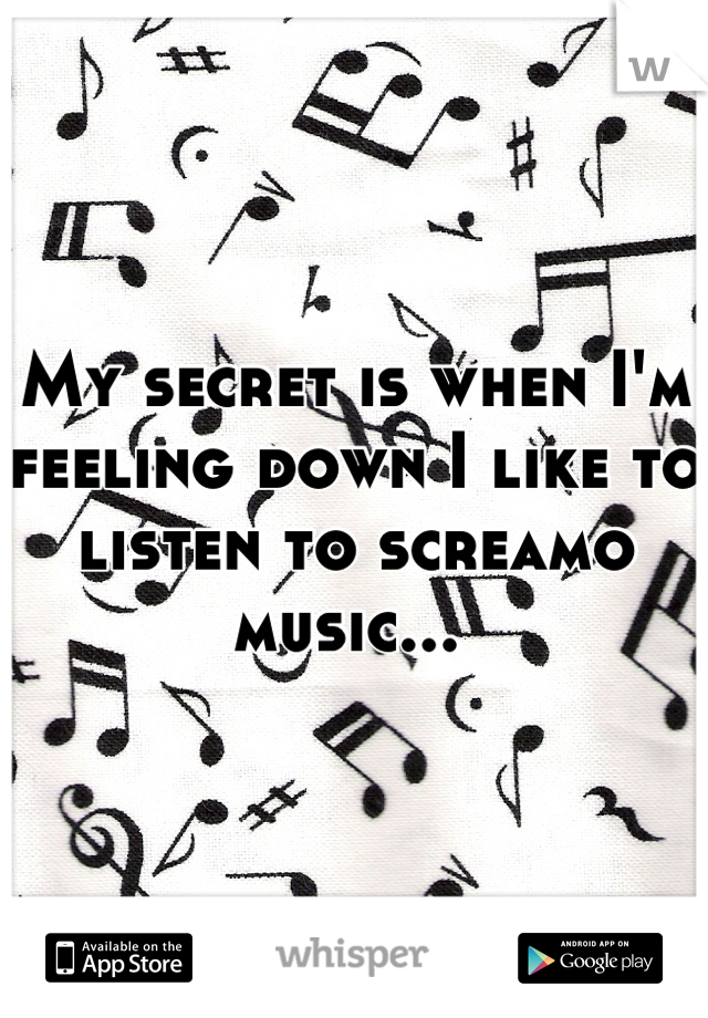 My secret is when I'm feeling down I like to listen to screamo music... 