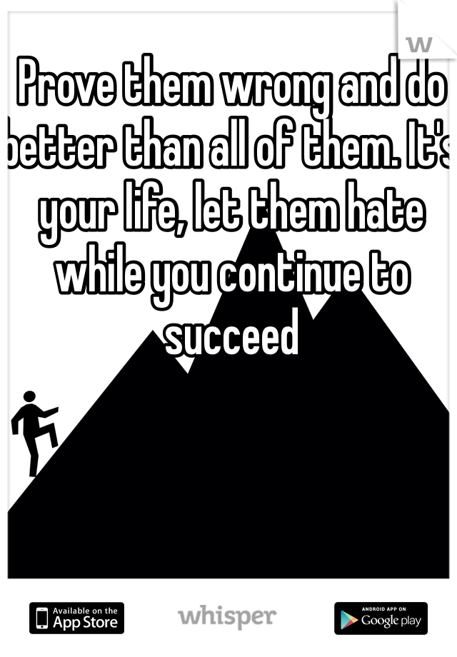 Prove them wrong and do better than all of them. It's your life, let them hate while you continue to succeed