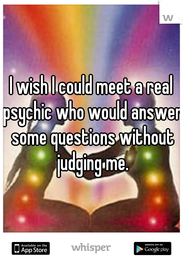 I wish I could meet a real psychic who would answer some questions without judging me.