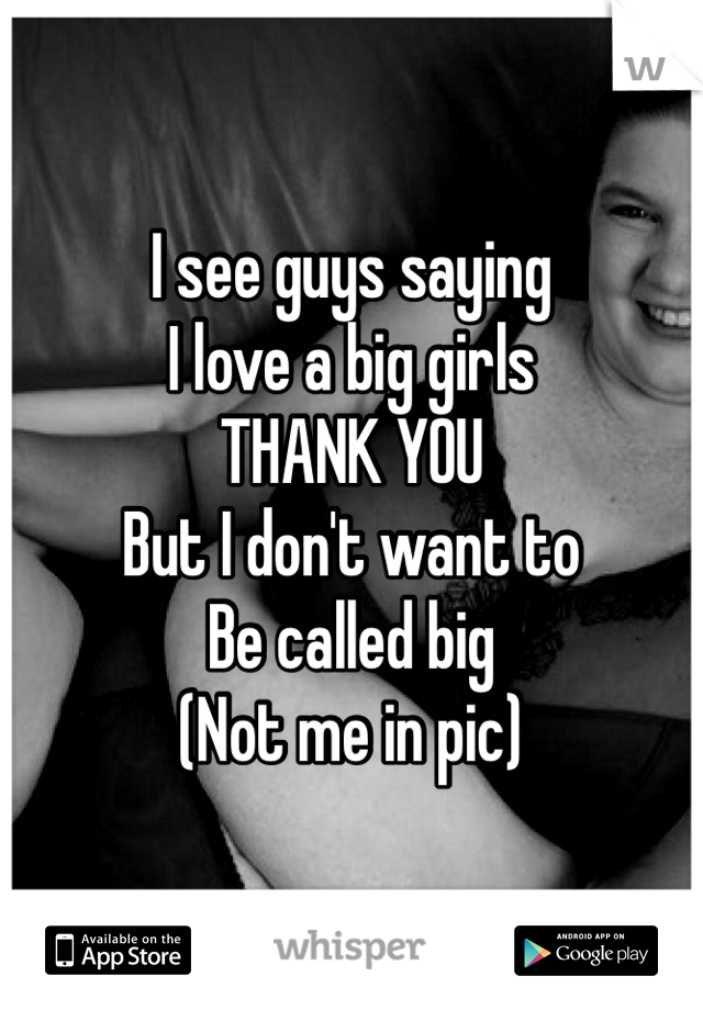 I see guys saying 
I love a big girls
THANK YOU 
But I don't want to 
Be called big 
(Not me in pic)