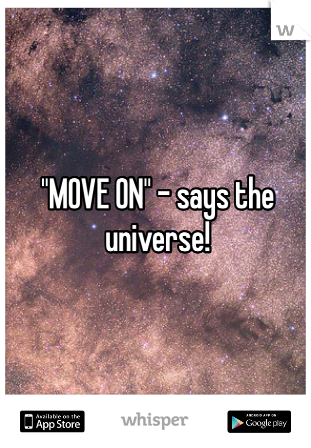 "MOVE ON" - says the universe!