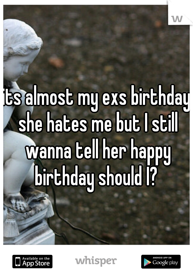 its almost my exs birthday she hates me but I still wanna tell her happy birthday should I? 