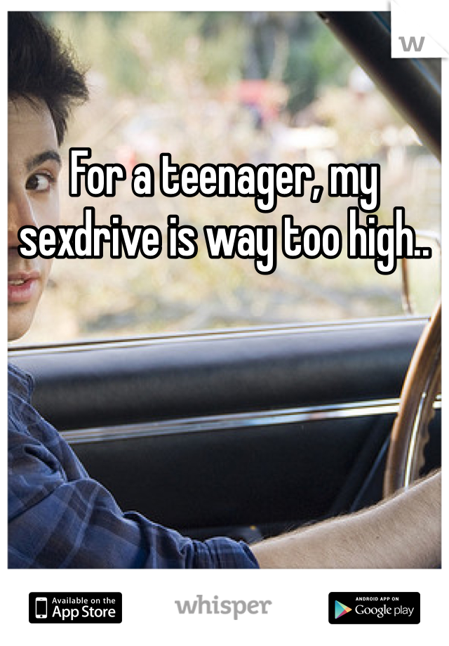 For a teenager, my sexdrive is way too high..