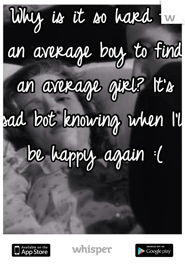 Why is it so hard for an average boy to find an average girl? It's sad bot knowing when I'll be happy again :(
