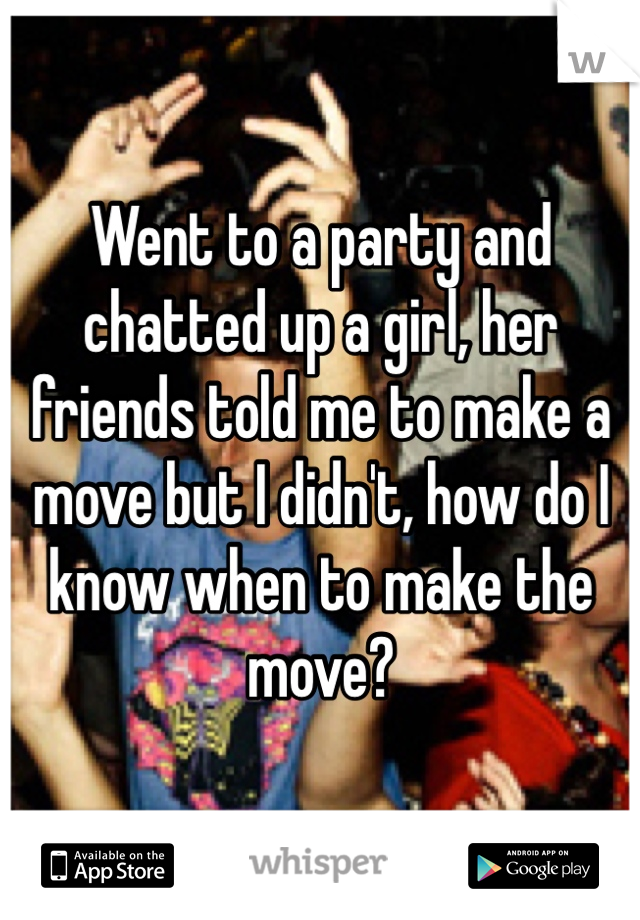 Went to a party and chatted up a girl, her friends told me to make a move but I didn't, how do I know when to make the move?