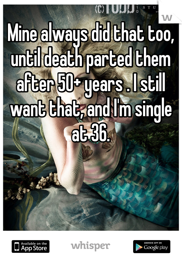 Mine always did that too, until death parted them after 50+ years . I still want that, and I'm single at 36.