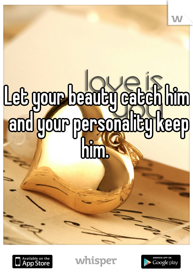 Let your beauty catch him and your personality keep him.  