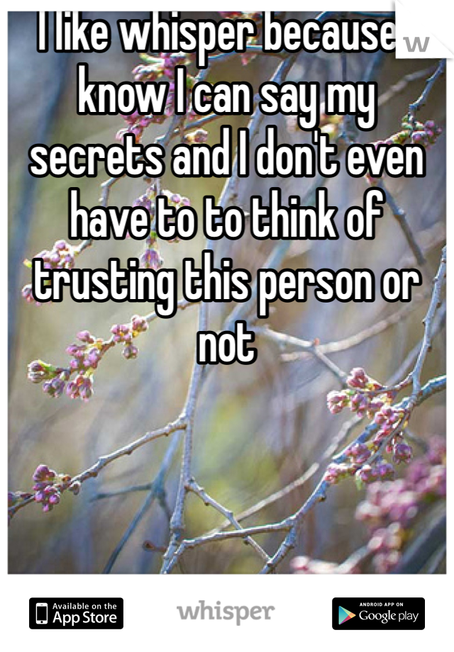 I like whisper because I know I can say my secrets and I don't even have to to think of trusting this person or not