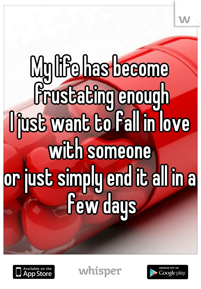 My life has become frustating enough
I just want to fall in love with someone 
or just simply end it all in a few days