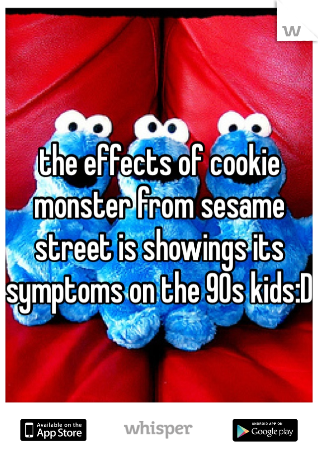 the effects of cookie monster from sesame street is showings its symptoms on the 90s kids:D